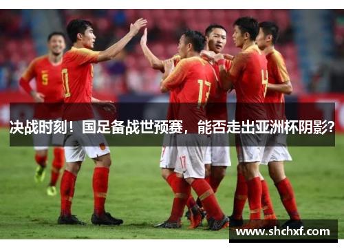 决战时刻！国足备战世预赛，能否走出亚洲杯阴影？