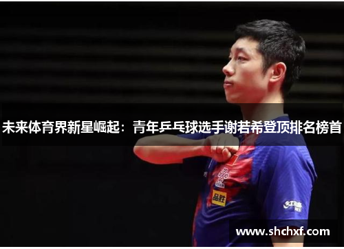 未来体育界新星崛起：青年乒乓球选手谢若希登顶排名榜首